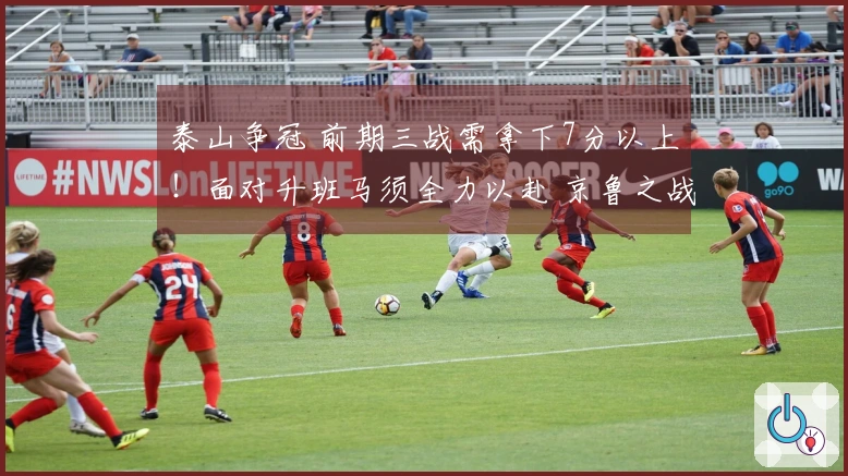 泰山争冠 前期三战需拿下7分以上！面对升班马须全力以赴 京鲁之战求平谋胜