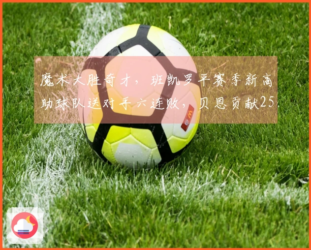 魔术大胜奇才，班凯罗平赛季新高助球队送对手六连败，贝恩贡献25分