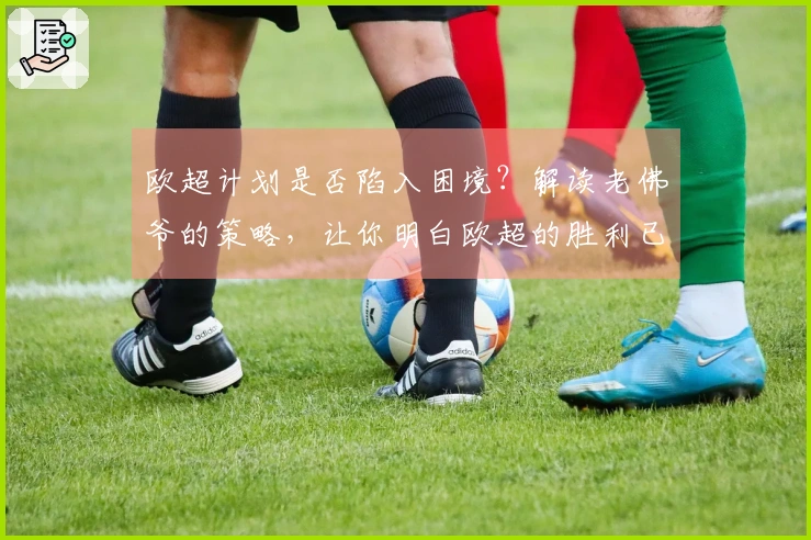 欧超计划是否陷入困境？解读老佛爷的策略，让你明白欧超的胜利已然实现！