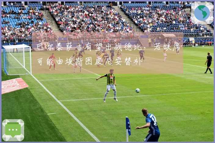 巴尔泰萨吉有望出战德比，若缺席可能由埃斯图皮尼安替补