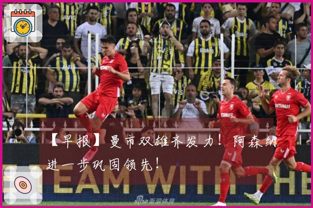 【早报】曼市双雄齐发力！阿森纳进一步巩固领先！