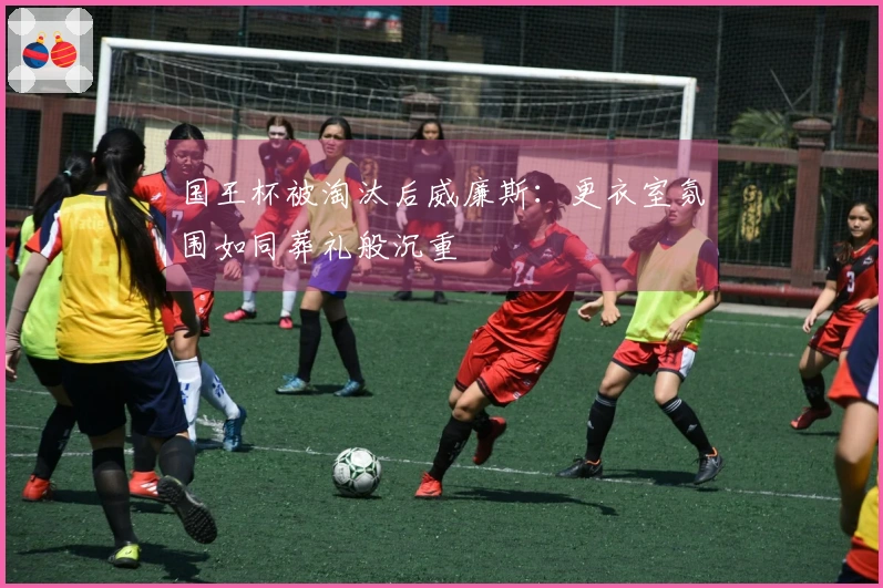 国王杯被淘汰后威廉斯：更衣室氛围如同葬礼般沉重