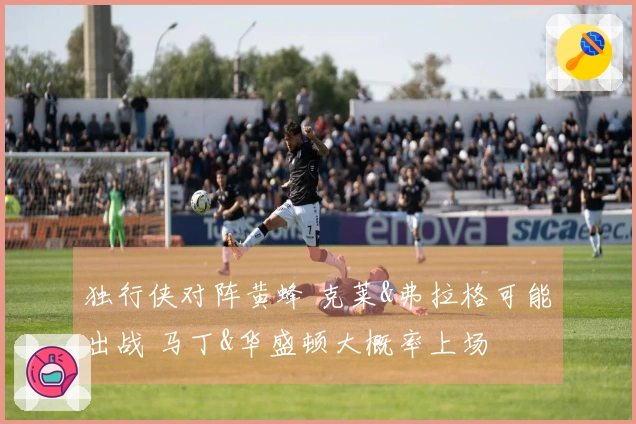 独行侠对阵黄蜂 克莱&弗拉格可能出战 马丁&华盛顿大概率上场