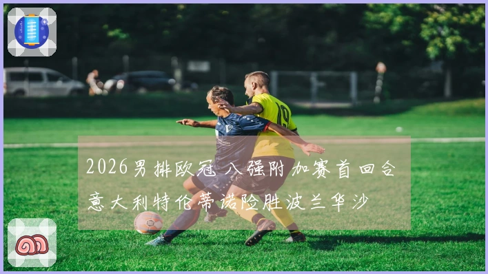 2026男排欧冠 八强附加赛首回合 意大利特伦蒂诺险胜波兰华沙