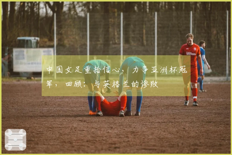中国女足重拾信心，力争亚洲杯冠军，回顾：与英格兰的惨败