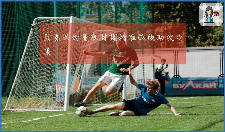 贝克汉姆曼联时期精准弧线助攻合集