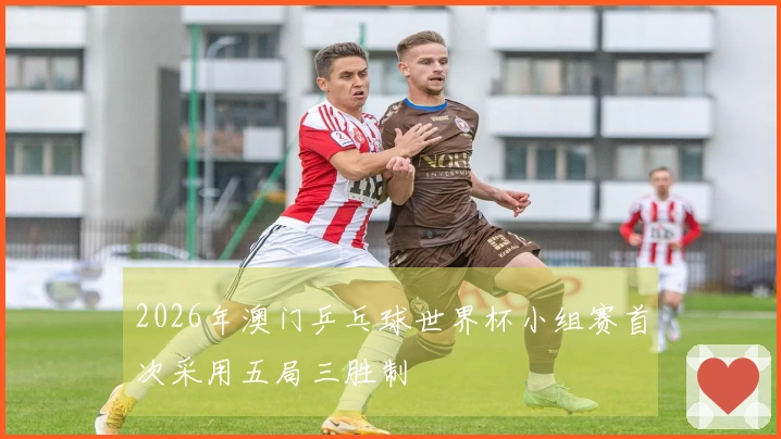 2026年澳门乒乓球世界杯小组赛首次采用五局三胜制