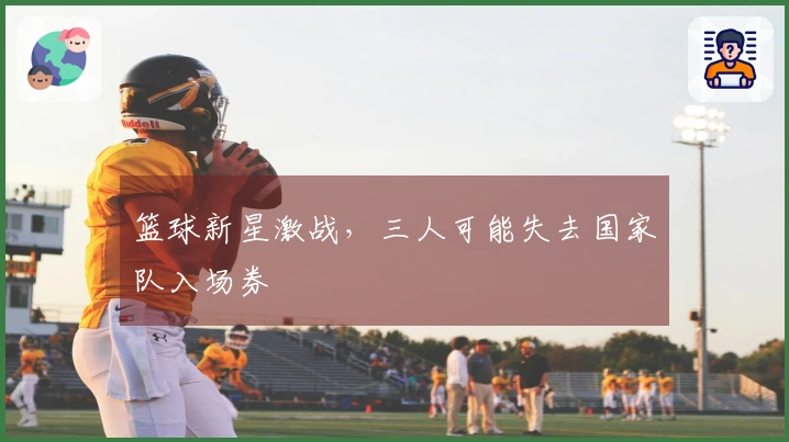 篮球新星激战，三人可能失去国家队入场券