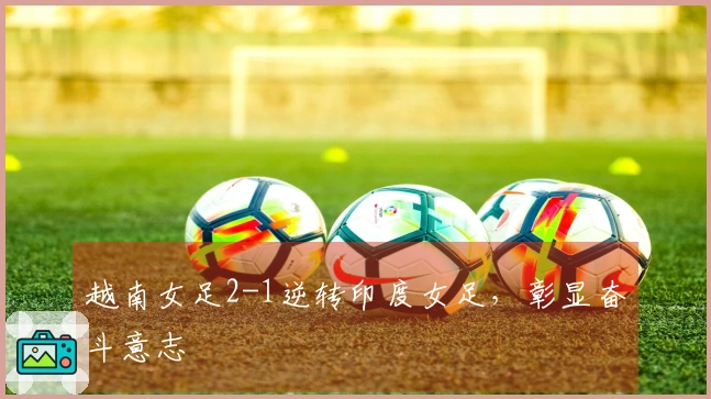 越南女足2-1逆转印度女足，彰显奋斗意志
