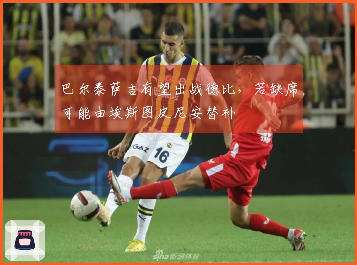 巴尔泰萨吉有望出战德比，若缺席可能由埃斯图皮尼安替补