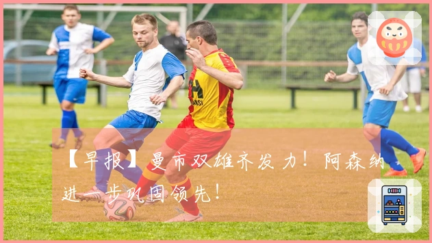 【早报】曼市双雄齐发力！阿森纳进一步巩固领先！
