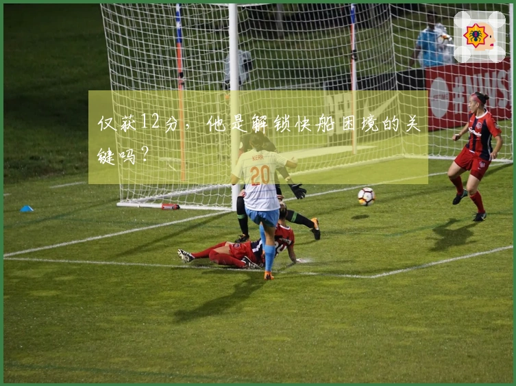 仅获12分，他是解锁快船困境的关键吗？