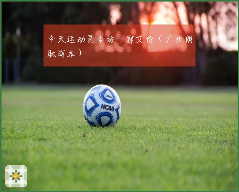 今天运动员专访—郭艾伦（广州朗肽海本）