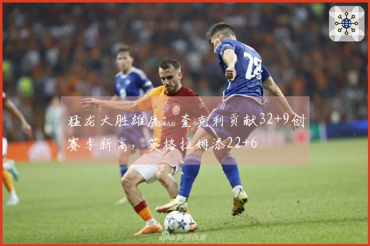 猛龙大胜雄鹿：奎克利贡献32+9创赛季新高，英格拉姆添22+6