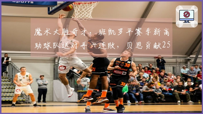 魔术大胜奇才，班凯罗平赛季新高助球队送对手六连败，贝恩贡献25分