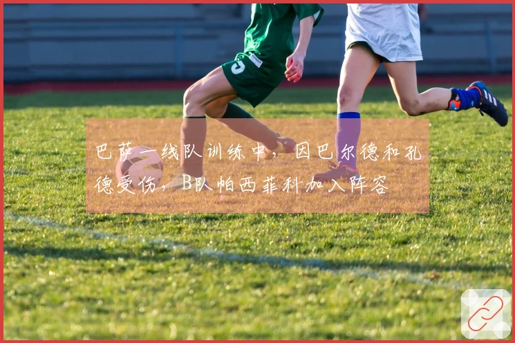 巴萨一线队训练中，因巴尔德和孔德受伤，B队帕西菲科加入阵容