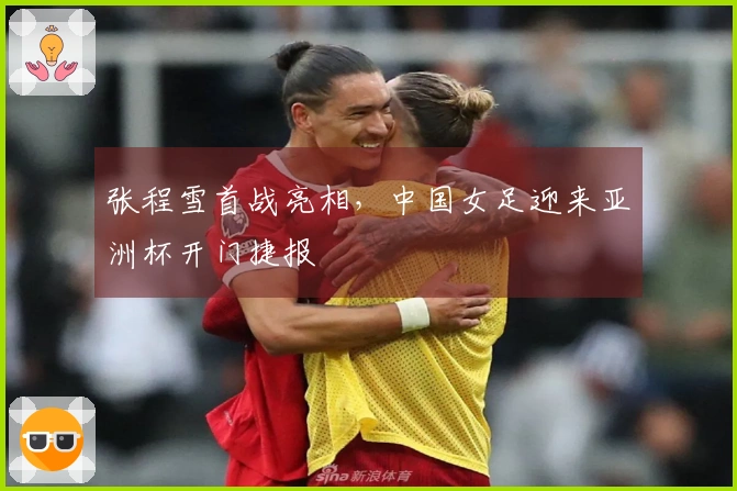 张程雪首战亮相，中国女足迎来亚洲杯开门捷报