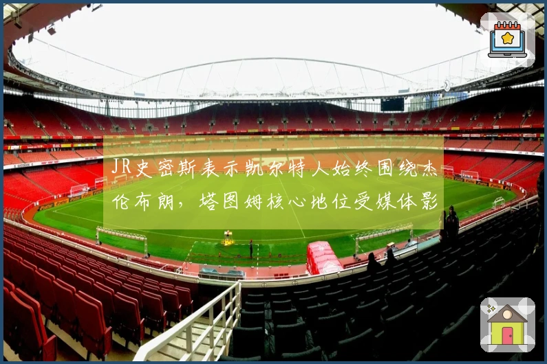 JR史密斯表示凯尔特人始终围绕杰伦布朗，塔图姆核心地位受媒体影响