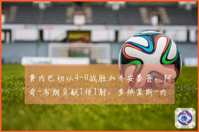 费内巴切以4-0战胜加济安泰普，阿奇-布朗贡献1传1射，多热莱斯-内内也有进球