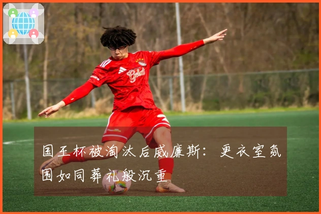 国王杯被淘汰后威廉斯：更衣室氛围如同葬礼般沉重