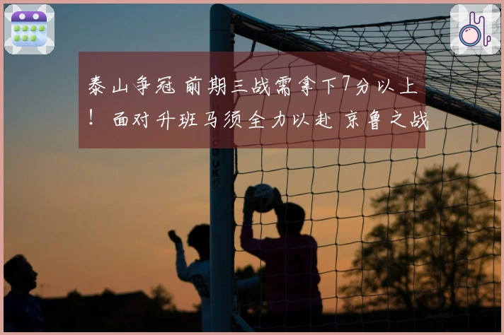 泰山争冠 前期三战需拿下7分以上！面对升班马须全力以赴 京鲁之战求平谋胜