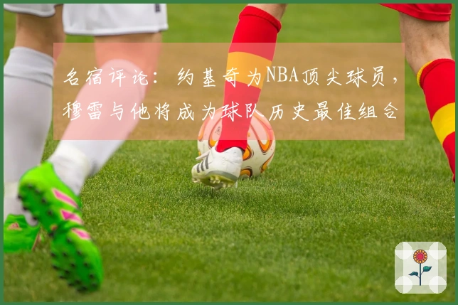 名宿评论：约基奇为NBA顶尖球员，穆雷与他将成为球队历史最佳组合