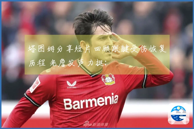 塔图姆分享短片回顾跟腱受伤恢复历程 老詹发声力挺：