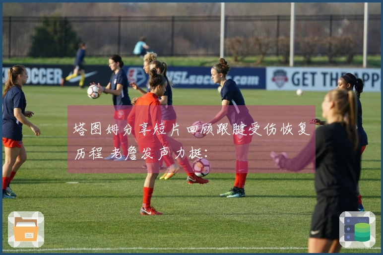 塔图姆分享短片回顾跟腱受伤恢复历程 老詹发声力挺：