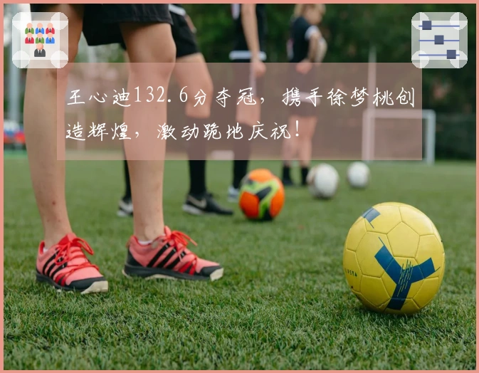 王心迪132.6分夺冠，携手徐梦桃创造辉煌，激动跪地庆祝！